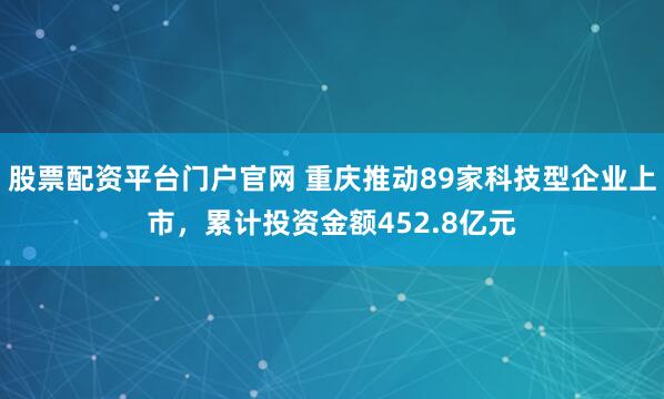 股票配资平台门户官网 重庆推动89家科技型企业上市，累计投资金额452.8亿元