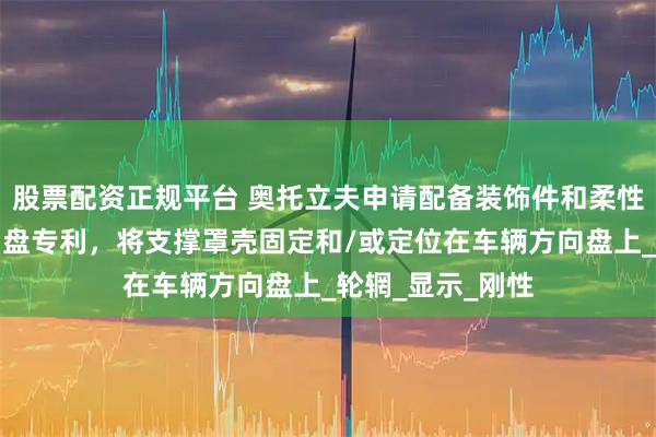 股票配资正规平台 奥托立夫申请配备装饰件和柔性盘套的车辆方向盘专利，将支撑罩壳固定和/或定位在车辆方向盘上_轮辋_显示_刚性
