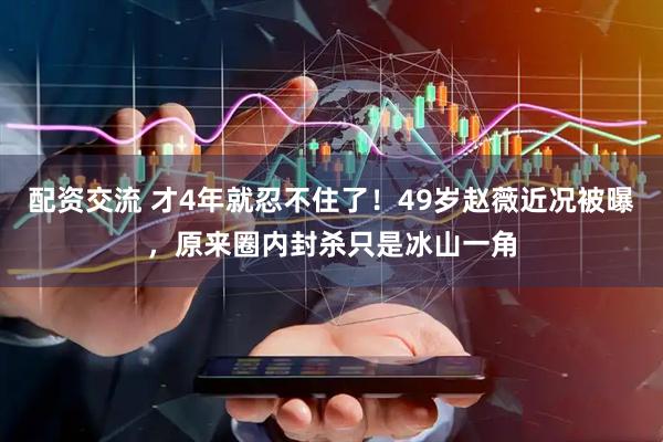 配资交流 才4年就忍不住了！49岁赵薇近况被曝，原来圈内封杀只是冰山一角