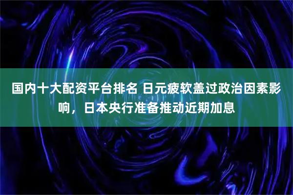 国内十大配资平台排名 日元疲软盖过政治因素影响，日本央行准备推动近期加息