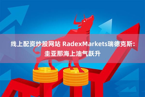 线上配资炒股网站 RadexMarkets瑞德克斯:圭亚那海上油气跃升