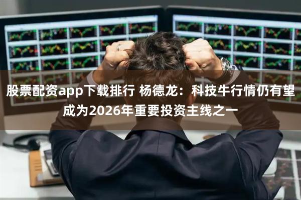 股票配资app下载排行 杨德龙：科技牛行情仍有望成为2026年重要投资主线之一