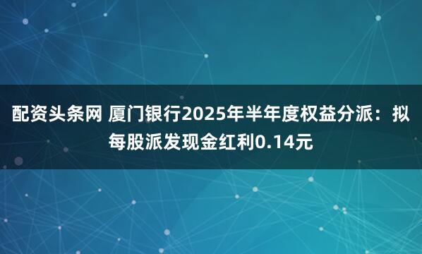 配资头条网 厦门银行2025年半年度权益分派：拟每股派发现金红利0.14元
